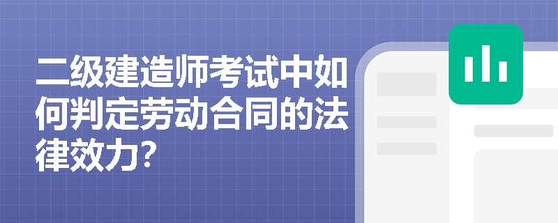 二级建造师考试中如何判定劳动合同的法律效力? 二级建造师考试中如何判定劳动合同的法律效力?