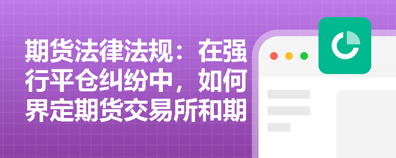 期货法律法规:在强行平仓纠纷中,如何界定期货交易所和期货公司的责任? 期货法律法规:在强行平仓纠纷中,如何界定期货交易所和期货公司的责任?