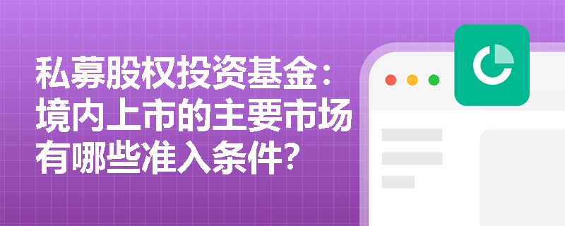 私募股权投资基金:境内上市的主要市场有哪些准入条件? 私募股权投资基金:境内上市的主要市场有哪些准入条件?