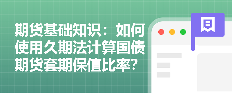 期货基础知识:如何使用久期法计算国债期货套期保值比率? 期货基础知识:如何使用久期法计算国债期货套期保值比率?