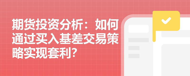 期货投资分析:如何通过买入基差交易策略实现套利? 期货投资分析:如何通过买入基差交易策略实现套利?