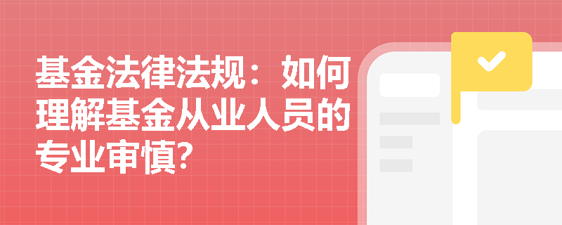 基金法律法规：如何理解基金从业人员的专业审慎？