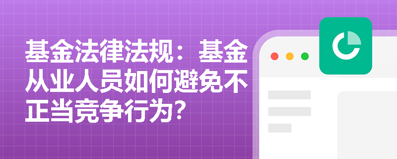 基金法律法规：基金从业人员如何避免不正当竞争行为？