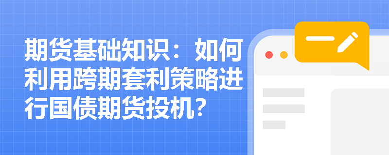 期货基础知识:如何利用跨期套利策略进行国债期货投机? 期货基础知识:如何利用跨期套利策略进行国债期货投机?