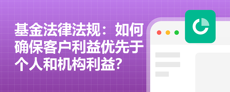 基金法律法规：如何确保客户利益优先于个人和机构利益？