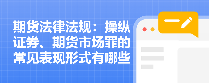 期货法律法规:操纵证券、期货市场罪的常见表现形式有哪些? 期货法律法规:操纵证券、期货市场罪的常见表现形式有哪些?