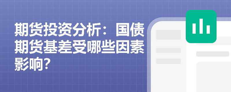 期货投资分析:国债期货基差受哪些因素影响? 期货投资分析:国债期货基差受哪些因素影响?