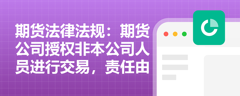期货法律法规：期货公司授权非本公司人员进行交易，责任由谁承担？