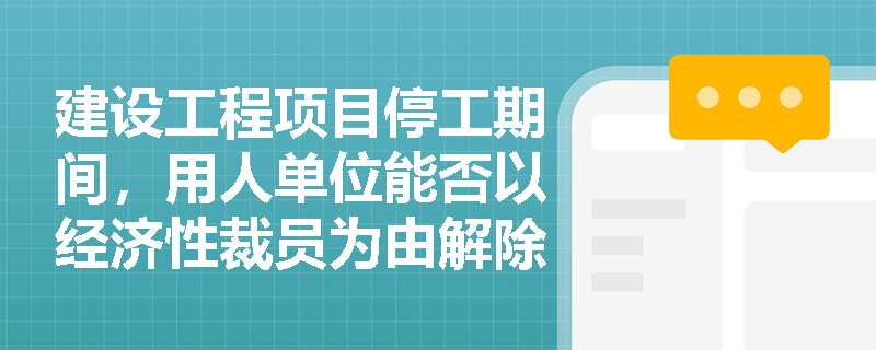 建设工程项目停工期间,用人单位能否以经济性裁员为由解除劳动合同? 建设工程项目停工期间,用人单位能否以经济性裁员为由解除劳动合同?