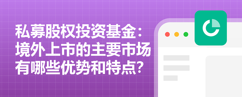 私募股权投资基金:境外上市的主要市场有哪些优势和特点? 私募股权投资基金:境外上市的主要市场有哪些优势和特点?