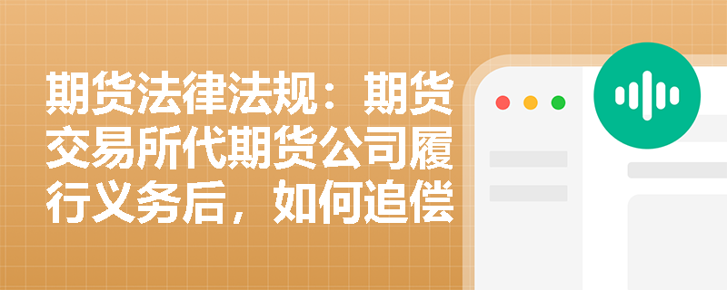 期货法律法规:期货交易所代期货公司履行义务后,如何追偿? 期货法律法规:期货交易所代期货公司履行义务后,如何追偿?