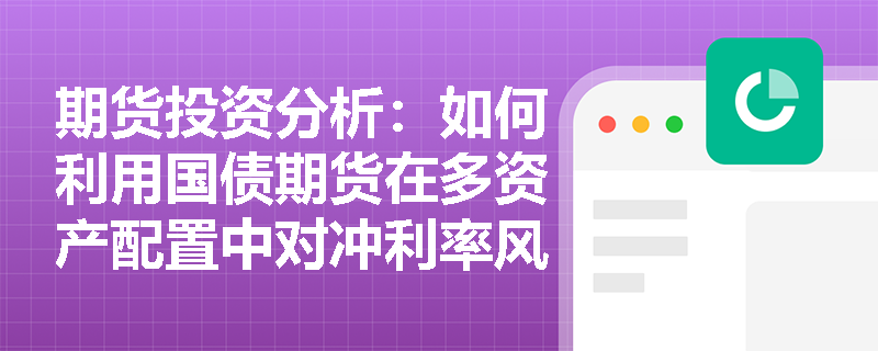 期货投资分析:如何利用国债期货在多资产配置中对冲利率风险? 期货投资分析:如何利用国债期货在多资产配置中对冲利率风险?
