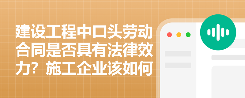 建设工程中口头劳动合同是否具有法律效力?施工企业该如何规范用工? 建设工程中口头劳动合同是否具有法律效力?施工企业该如何规范用工?