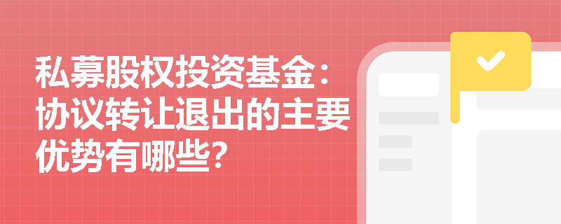 私募股权投资基金:协议转让退出的主要优势有哪些? 私募股权投资基金:协议转让退出的主要优势有哪些?