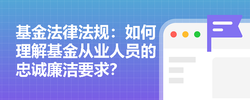 基金法律法规:如何理解基金从业人员的忠诚廉洁要求? 基金法律法规:如何理解基金从业人员的忠诚廉洁要求?