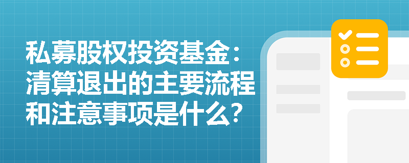 私募股权投资基金:清算退出的主要流程和注意事项是什么? 私募股权投资基金:清算退出的主要流程和注意事项是什么?