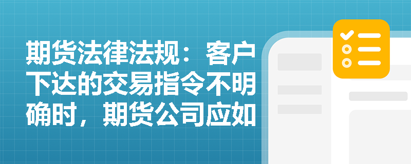 期货法律法规:客户下达的交易指令不明确时,期货公司应如何处理? 期货法律法规:客户下达的交易指令不明确时,期货公司应如何处理?