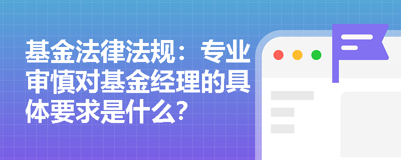 基金法律法规:专业审慎对基金经理的具体要求是什么? 基金法律法规:专业审慎对基金经理的具体要求是什么?