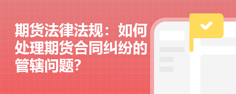 期货法律法规：如何处理期货合同纠纷的管辖问题？