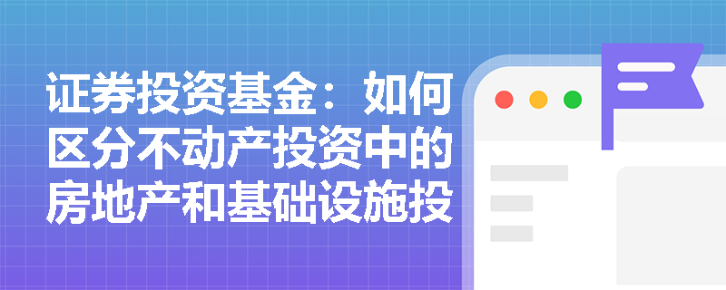 证券投资基金:如何区分不动产投资中的房地产和基础设施投资? 证券投资基金:如何区分不动产投资中的房地产和基础设施投资?