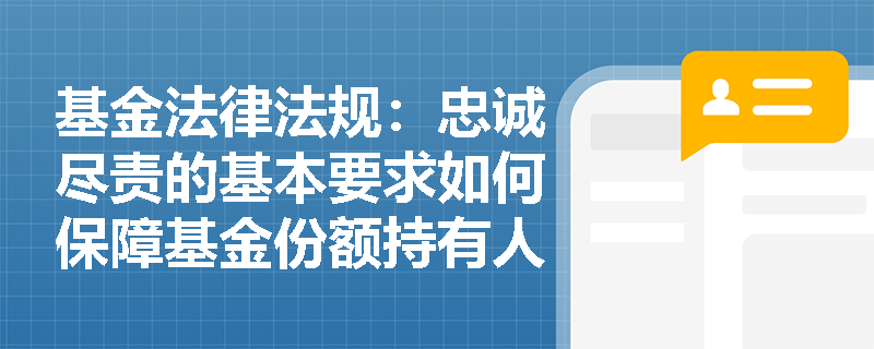 基金法律法规:忠诚尽责的基本要求如何保障基金份额持有人的利益? 基金法律法规:忠诚尽责的基本要求如何保障基金份额持有人的利益?