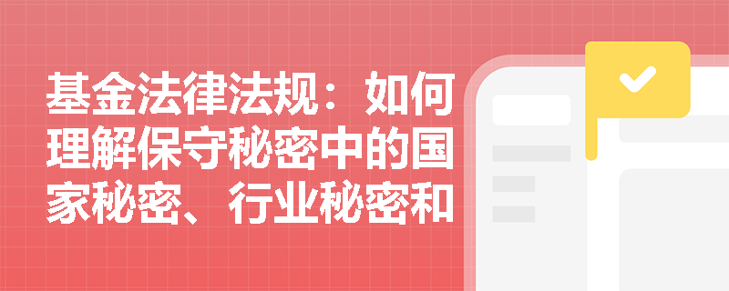 基金法律法规:如何理解保守秘密中的国家秘密、行业秘密和商业秘密? 基金法律法规:如何理解保守秘密中的国家秘密、行业秘密和商业秘密?
