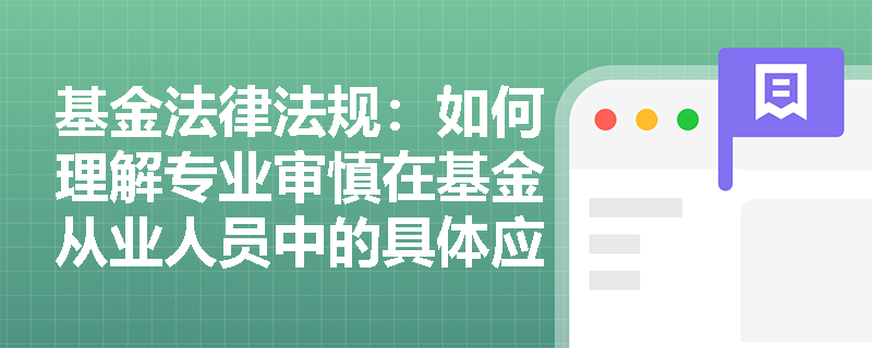基金法律法规:如何理解专业审慎在基金从业人员中的具体应用? 基金法律法规:如何理解专业审慎在基金从业人员中的具体应用?