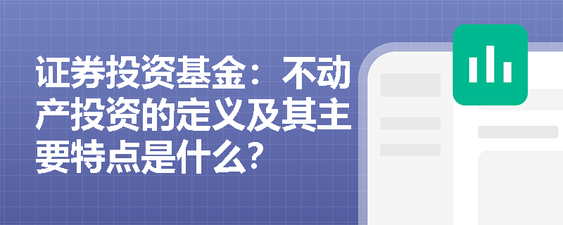 证券投资基金:不动产投资的定义及其主要特点是什么? 证券投资基金:不动产投资的定义及其主要特点是什么?