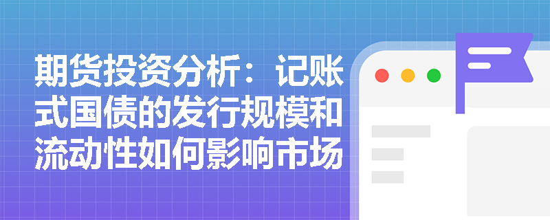 期货投资分析：记账式国债的发行规模和流动性如何影响市场？