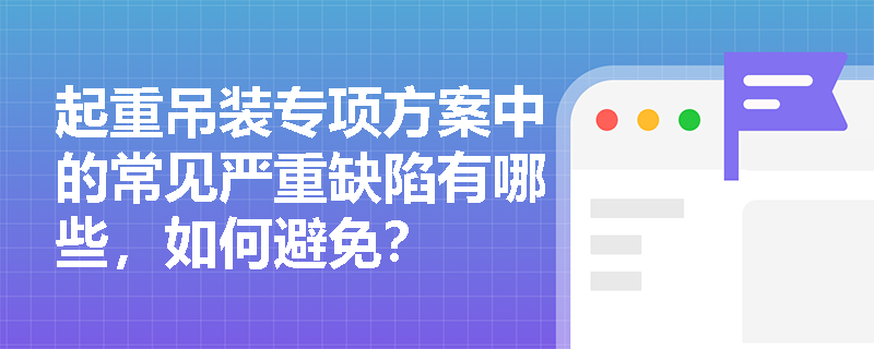 起重吊装专项方案中的常见严重缺陷有哪些，如何避免？