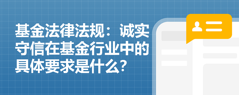 基金法律法规：诚实守信在基金行业中的具体要求是什么？