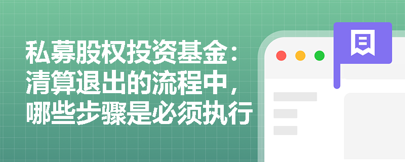 私募股权投资基金:清算退出的流程中,哪些步骤是必须执行的? 私募股权投资基金:清算退出的流程中,哪些步骤是必须执行的?