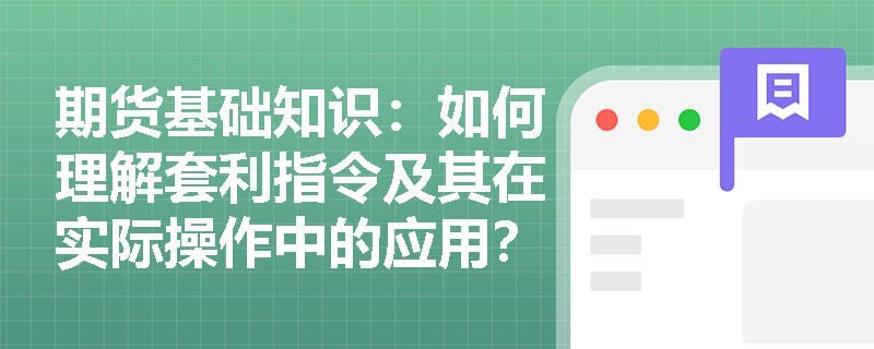 期货基础知识:如何理解套利指令及其在实际操作中的应用? 期货基础知识:如何理解套利指令及其在实际操作中的应用?