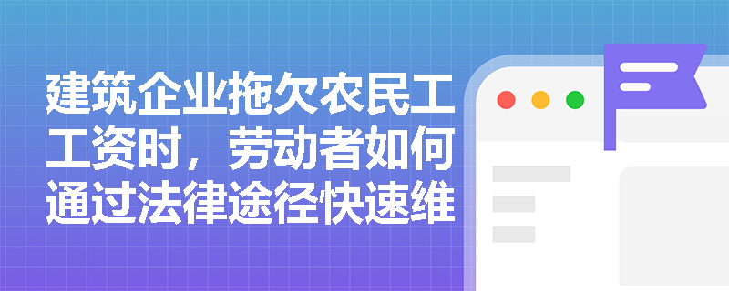 建筑企业拖欠农民工工资时,劳动者如何通过法律途径快速维权? 建筑企业拖欠农民工工资时,劳动者如何通过法律途径快速维权?