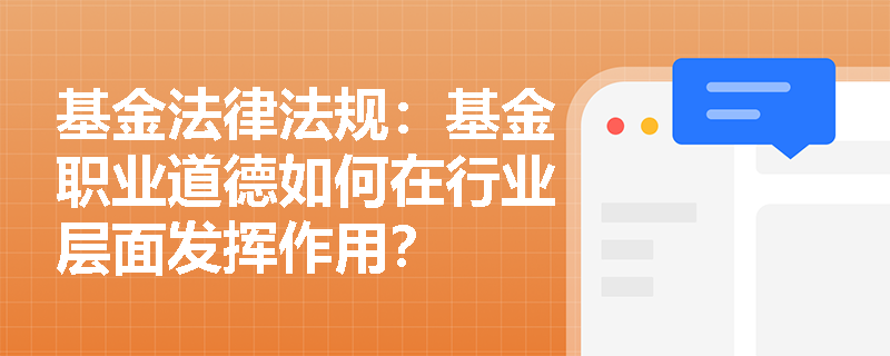 基金法律法规:基金职业道德如何在行业层面发挥作用? 基金法律法规:基金职业道德如何在行业层面发挥作用?