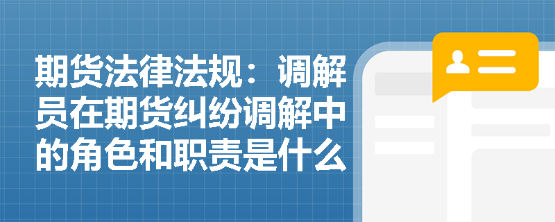 期货法律法规：调解员在期货纠纷调解中的角色和职责是什么？