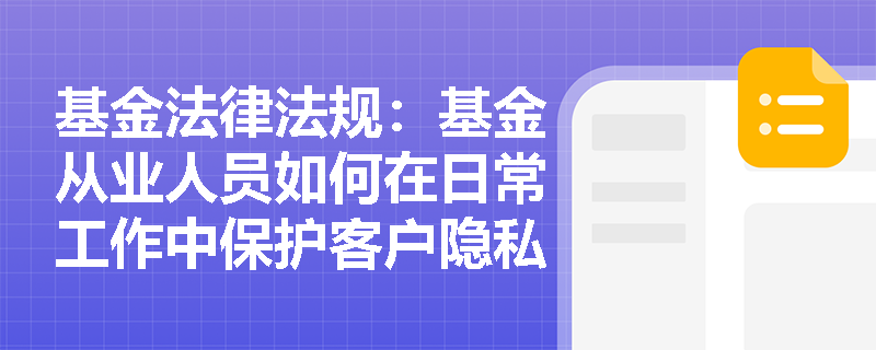 基金法律法规:基金从业人员如何在日常工作中保护客户隐私? 基金法律法规:基金从业人员如何在日常工作中保护客户隐私?