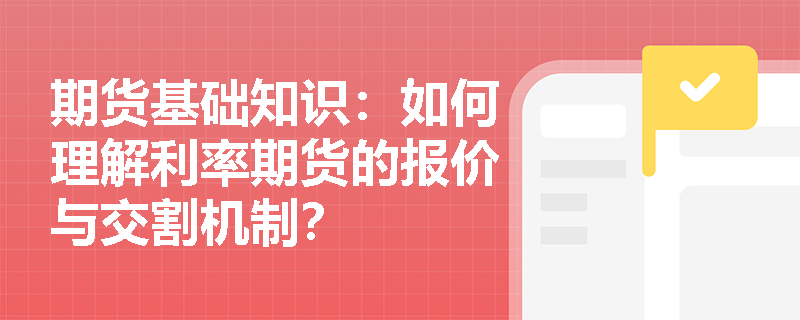 期货基础知识:如何理解利率期货的报价与交割机制? 期货基础知识:如何理解利率期货的报价与交割机制?