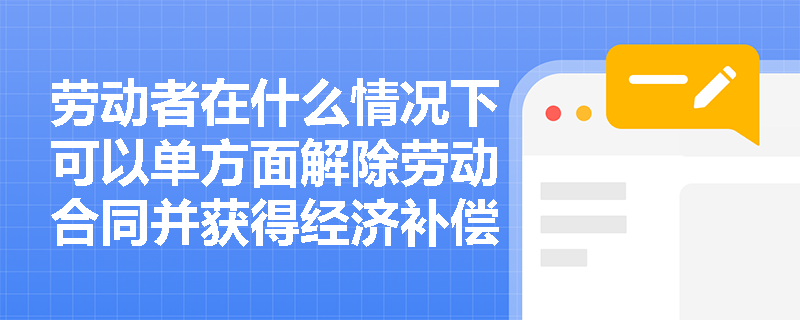 劳动者在什么情况下可以单方面解除劳动合同并获得经济补偿? 劳动者在什么情况下可以单方面解除劳动合同并获得经济补偿?