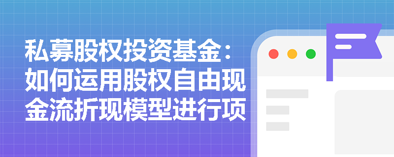私募股权投资基金：如何运用股权自由现金流折现模型进行项目估值？