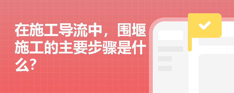 在施工导流中，围堰施工的主要步骤是什么？