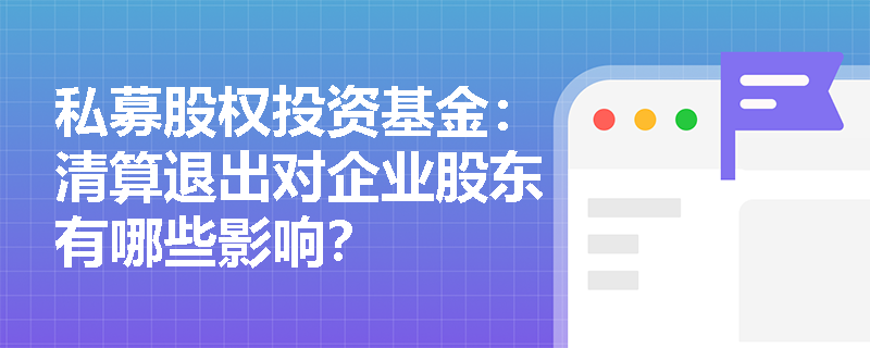 私募股权投资基金:清算退出对企业股东有哪些影响? 私募股权投资基金:清算退出对企业股东有哪些影响?