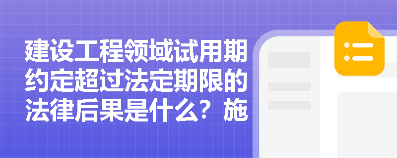 建设工程领域试用期约定超过法定期限的法律后果是什么?施工企业如何规范试用期管理? 建设工程领域试用期约定超过法定期限的法律后果是什么?施工企业如何规范试用期管理?