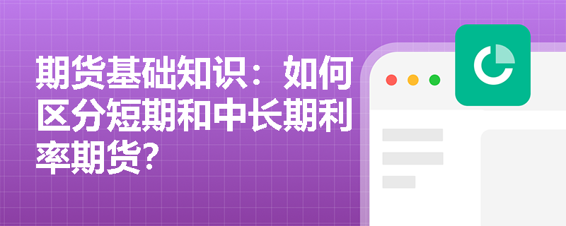 期货基础知识：如何区分短期和中长期利率期货？