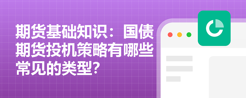 期货基础知识:国债期货投机策略有哪些常见的类型? 期货基础知识:国债期货投机策略有哪些常见的类型?