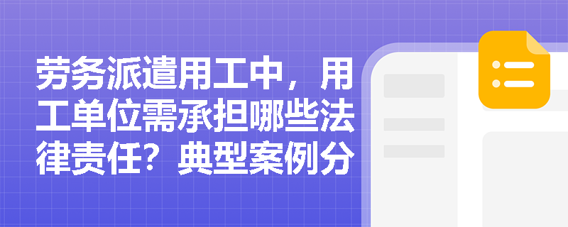 劳务派遣用工中,用工单位需承担哪些法律责任?典型案例分析 劳务派遣用工中,用工单位需承担哪些法律责任?典型案例分析