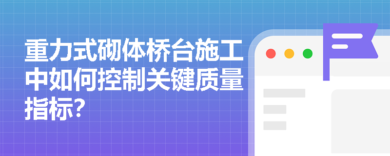 重力式砌体桥台施工中如何控制关键质量指标？