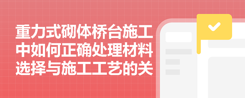 重力式砌体桥台施工中如何正确处理材料选择与施工工艺的关系？