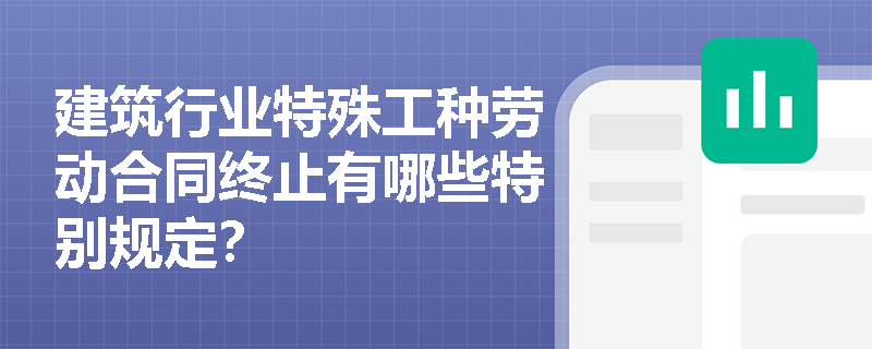 建筑行业特殊工种劳动合同终止有哪些特别规定? 建筑行业特殊工种劳动合同终止有哪些特别规定?