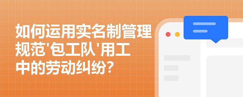 如何运用实名制管理规范'包工队'用工中的劳动纠纷? 如何运用实名制管理规范'包工队'用工中的劳动纠纷?